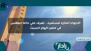 الأجواء الحارة مستمرة.. تعرف على حالة الطقس في مصر اليوم السبت